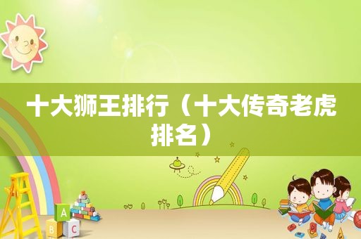 十大狮王排行（十大传奇老虎排名）