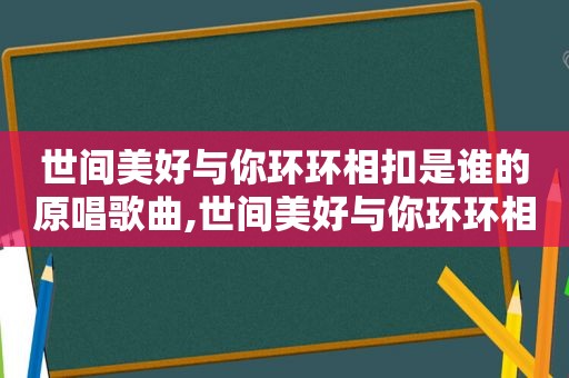 世间美好与你环环相扣是谁的原唱歌曲,世间美好与你环环相扣是谁的原唱歌词