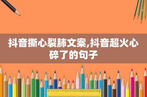 抖音撕心裂肺文案,抖音超火心碎了的句子