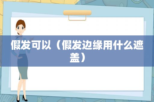 假发可以（假发边缘用什么遮盖）