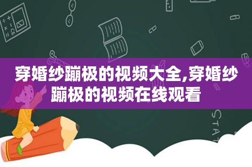 穿婚纱蹦极的视频大全,穿婚纱蹦极的视频在线观看
