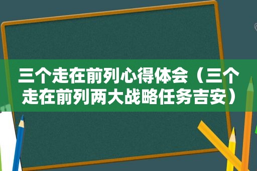 三个走在前列心得体会（三个走在前列两大战略任务吉安）