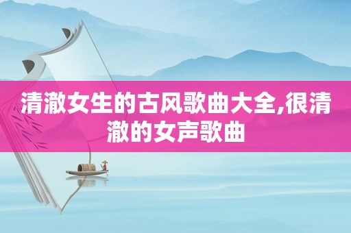 清澈女生的古风歌曲大全,很清澈的女声歌曲
