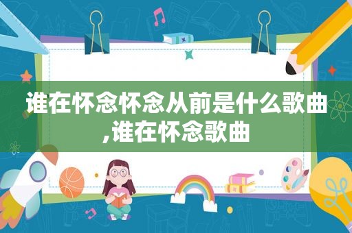 谁在怀念怀念从前是什么歌曲,谁在怀念歌曲