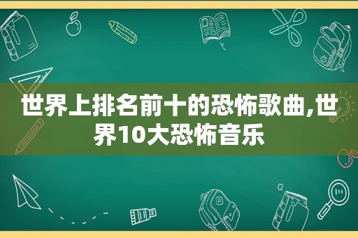 世界上排名前十的恐怖歌曲,世界10大恐怖音乐