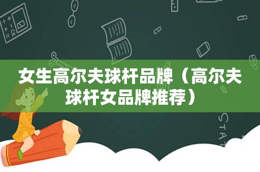 女生高尔夫球杆品牌（高尔夫球杆女品牌推荐）