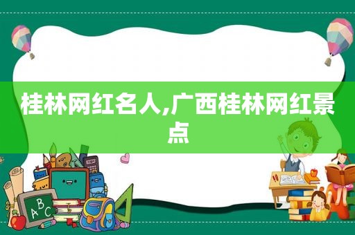 桂林网红名人,广西桂林网红景点