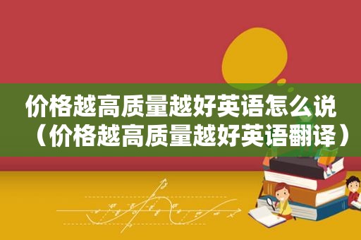 价格越高质量越好英语怎么说（价格越高质量越好英语翻译）