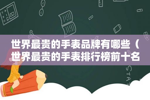 世界最贵的手表品牌有哪些（世界最贵的手表排行榜前十名）