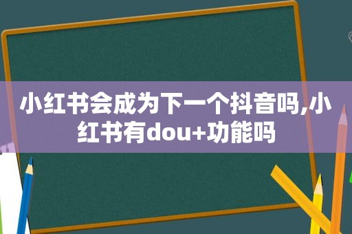 小红书会成为下一个抖音吗,小红书有dou+功能吗