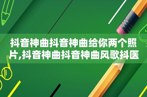 抖音神曲抖音神曲给你两个照片,抖音神曲抖音神曲风歌抖医生起床