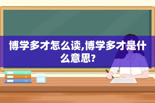 博学多才怎么读,博学多才是什么意思?