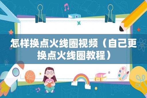 怎样换点火线圈视频（自己更换点火线圈教程）