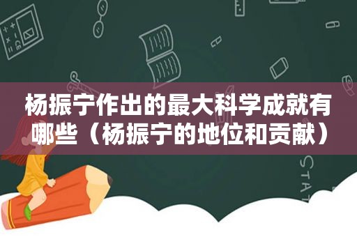 杨振宁作出的最大科学成就有哪些（杨振宁的地位和贡献）