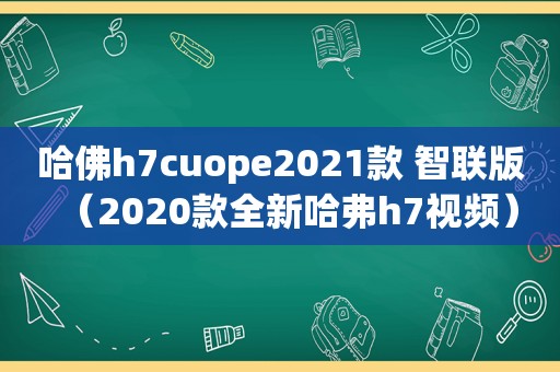 哈佛h7cuope2021款 智联版（2020款全新哈弗h7视频）