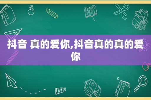 抖音 真的爱你,抖音真的真的爱你
