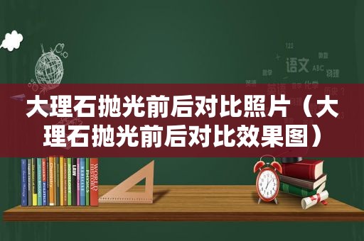 大理石抛光前后对比照片（大理石抛光前后对比效果图）