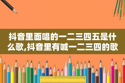 抖音里面唱的一二三四五是什么歌,抖音里有喊一二三四的歌曲是