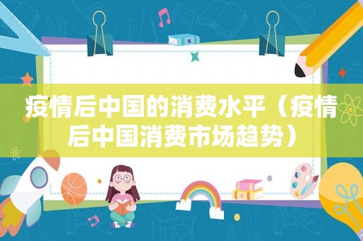 疫情后中国的消费水平（疫情后中国消费市场趋势）