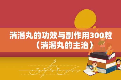 消渴丸的功效与副作用300粒（消渴丸的主治）