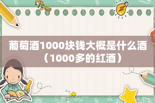 葡萄酒1000块钱大概是什么酒（1000多的红酒）