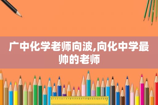 广中化学老师向波,向化中学最帅的老师