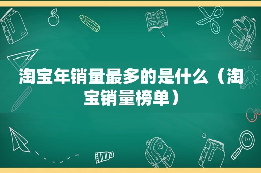 淘宝年销量最多的是什么（淘宝销量榜单）