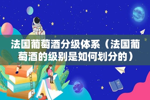 法国葡萄酒分级体系（法国葡萄酒的级别是如何划分的）