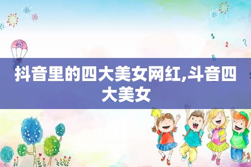 抖音里的四大美女网红,斗音四大美女