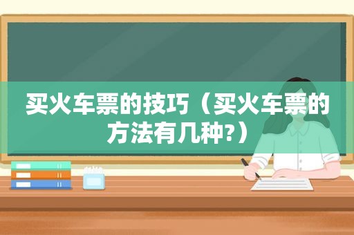 买火车票的技巧（买火车票的方法有几种?）