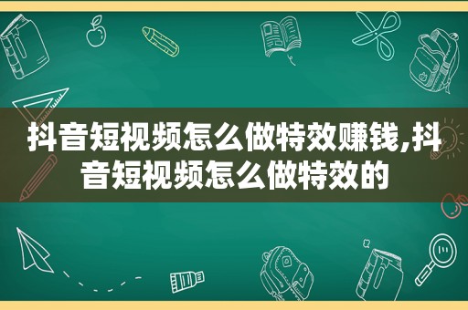 抖音短视频怎么做特效赚钱,抖音短视频怎么做特效的