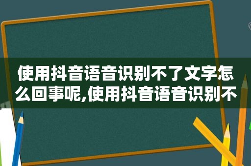 使用抖音语音识别不了文字怎么回事呢,使用抖音语音识别不了文字怎么回事呀