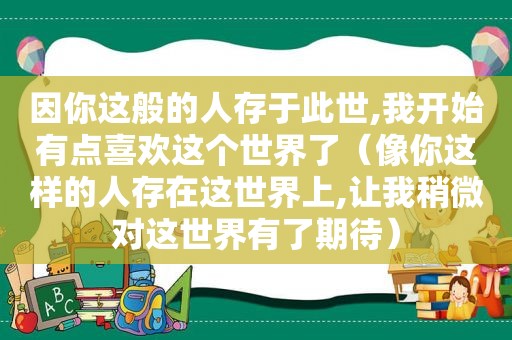 因你这般的人存于此世,我开始有点喜欢这个世界了（像你这样的人存在这世界上,让我稍微对这世界有了期待）