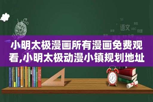 小明太极漫画所有漫画免费观看,小明太极动漫小镇规划地址