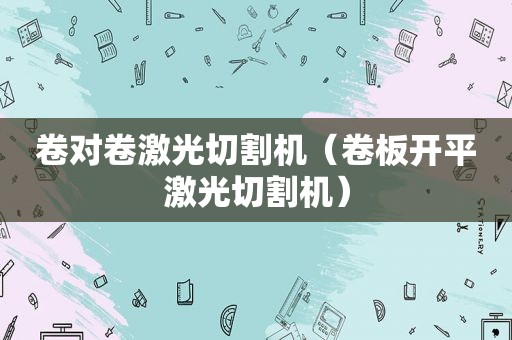 卷对卷激光切割机（卷板开平激光切割机）