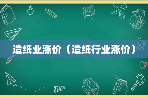 造纸业涨价（造纸行业涨价）