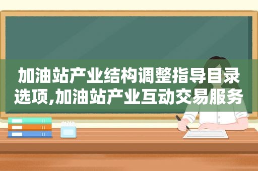 加油站产业结构调整指导目录选项,加油站产业互动交易服务平台