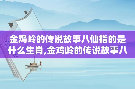 金鸡岭的传说故事八仙指的是什么生肖,金鸡岭的传说故事八仙指的是什么动物