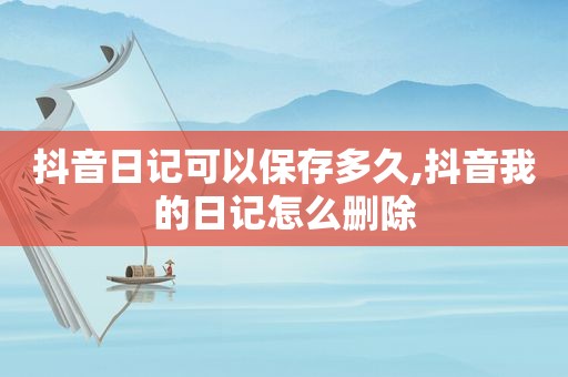 抖音日记可以保存多久,抖音我的日记怎么删除