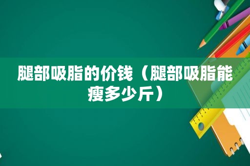 腿部吸脂的价钱（腿部吸脂能瘦多少斤）