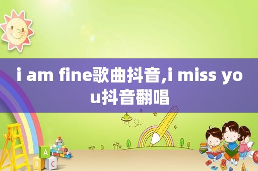 i am fine歌曲抖音,i miss you抖音翻唱