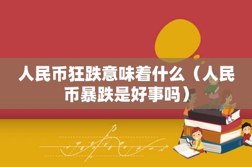 人民币狂跌意味着什么（人民币暴跌是好事吗）