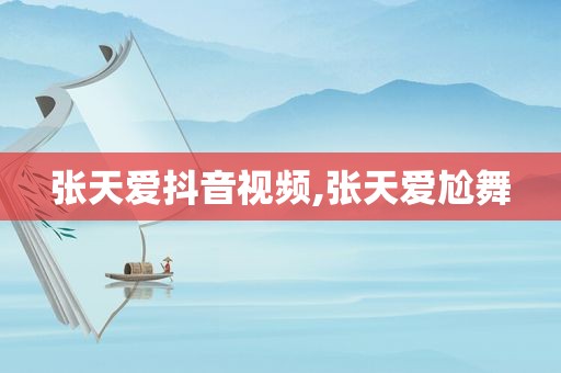 张天爱抖音视频,张天爱尬舞