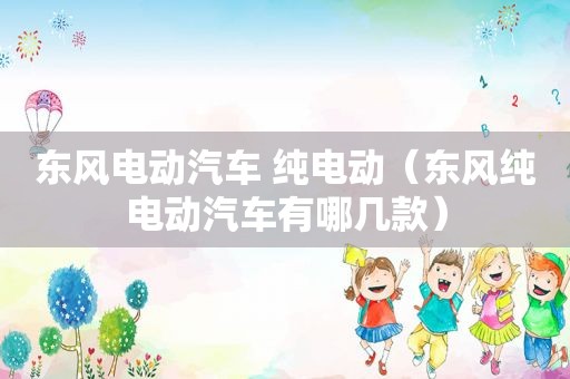 东风电动汽车 纯电动（东风纯电动汽车有哪几款）
