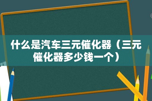 什么是汽车三元催化器（三元催化器多少钱一个）