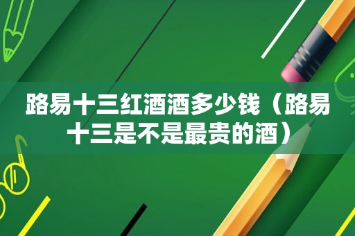 路易十三红酒酒多少钱（路易十三是不是最贵的酒）
