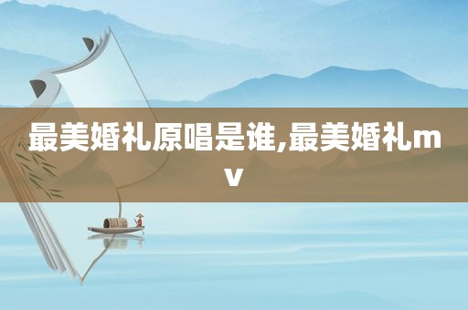 最美婚礼原唱是谁,最美婚礼mv