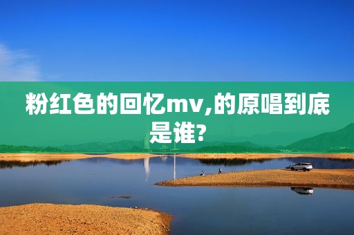 粉红色的回忆mv,的原唱到底是谁?