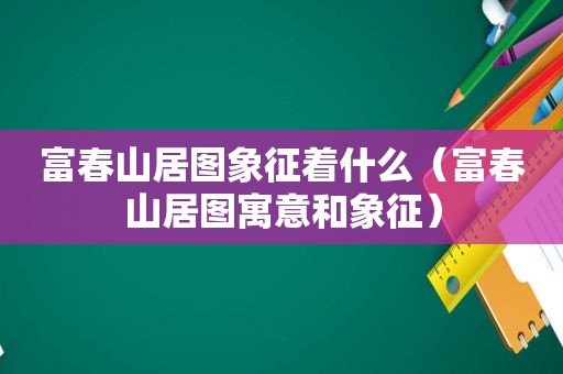 富春山居图象征着什么（富春山居图寓意和象征）