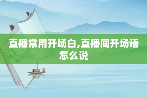 直播常用开场白,直播间开场语怎么说